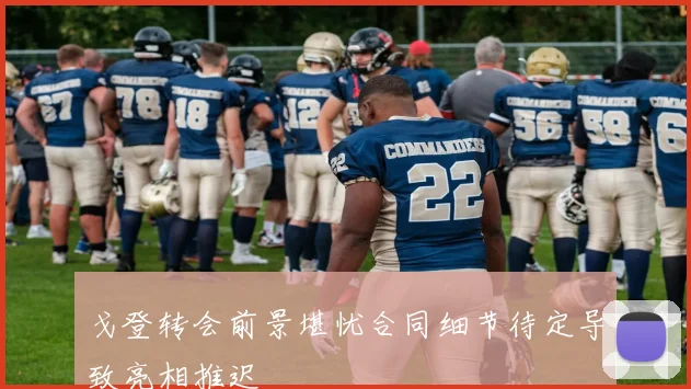 戈登转会前景堪忧合同细节待定导致亮相推迟