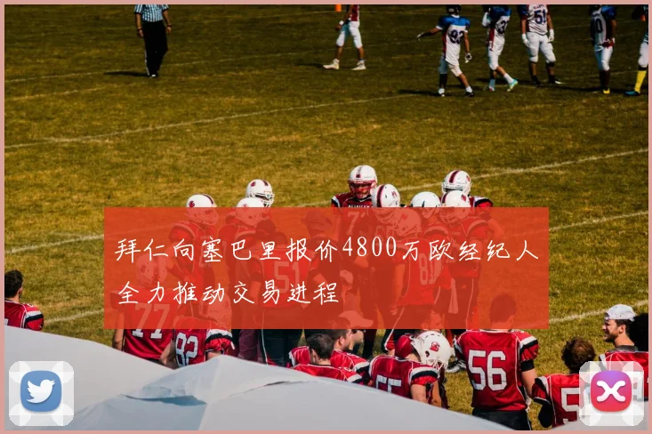 拜仁向塞巴里报价4800万欧经纪人全力推动交易进程