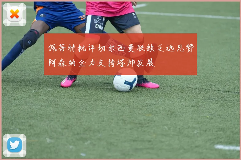 佩蒂特批评切尔西曼联缺乏远见赞阿森纳全力支持塔帅发展
