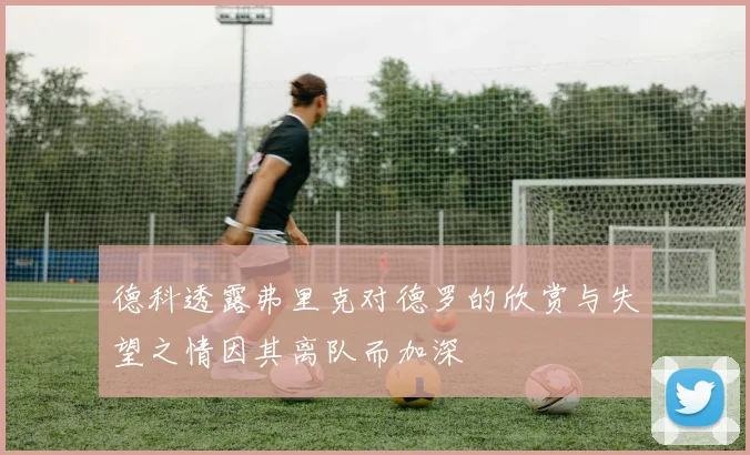 德科透露弗里克对德罗的欣赏与失望之情因其离队而加深