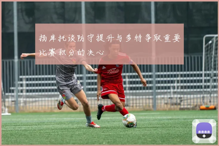 扬库托谈防守提升与多特争取重要比赛积分的决心