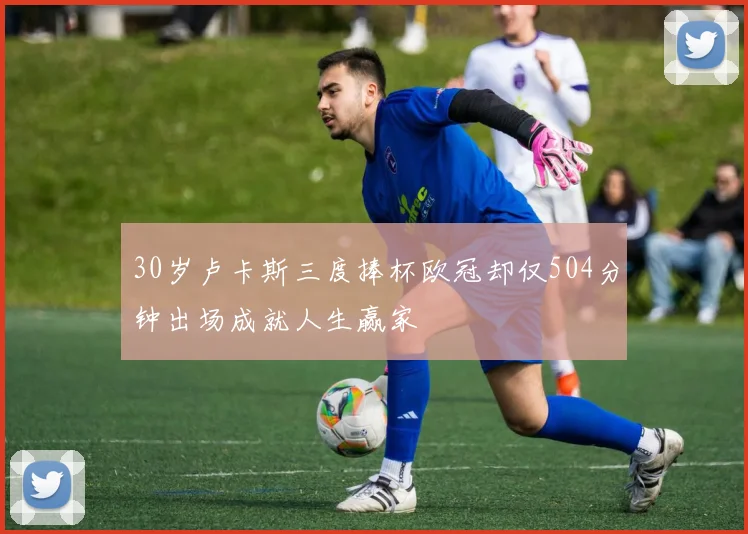 30岁卢卡斯三度捧杯欧冠却仅504分钟出场成就人生赢家