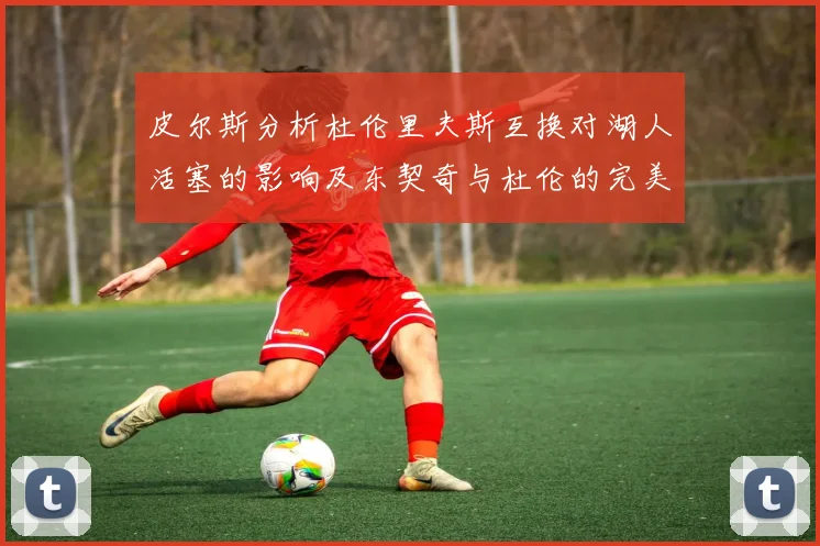 皮尔斯分析杜伦里夫斯互换对湖人活塞的影响及东契奇与杜伦的完美搭配