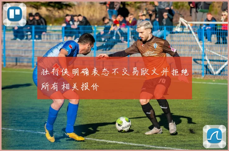 独行侠明确表态不交易欧文并拒绝所有相关报价