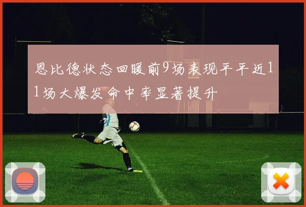 恩比德状态回暖前9场表现平平近11场大爆发命中率显著提升