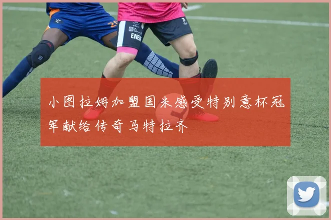 小图拉姆加盟国米感受特别意杯冠军献给传奇马特拉齐