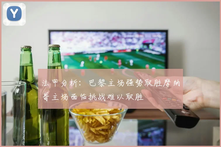 法甲分析：巴黎主场强势取胜摩纳哥主场面临挑战难以取胜