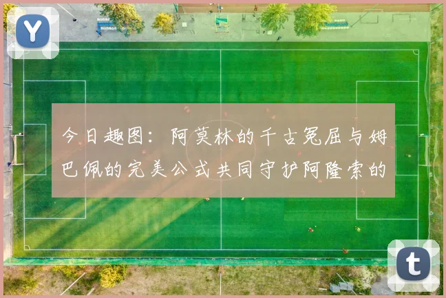 今日趣图：阿莫林的千古冤屈与姆巴佩的完美公式共同守护阿隆索的传奇故事
