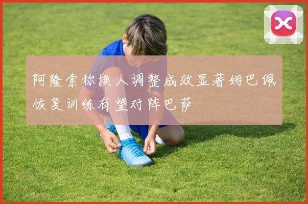 阿隆索称换人调整成效显著姆巴佩恢复训练有望对阵巴萨