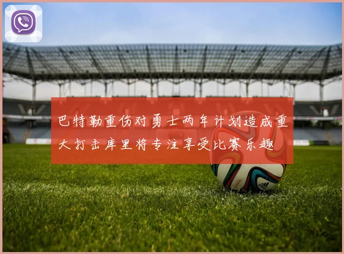 巴特勒重伤对勇士两年计划造成重大打击库里将专注享受比赛乐趣