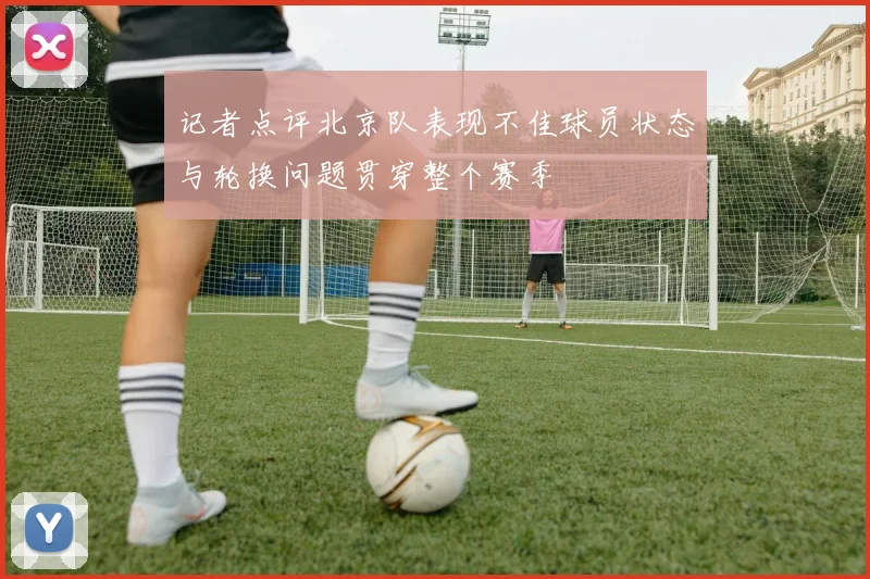 记者点评北京队表现不佳球员状态与轮换问题贯穿整个赛季