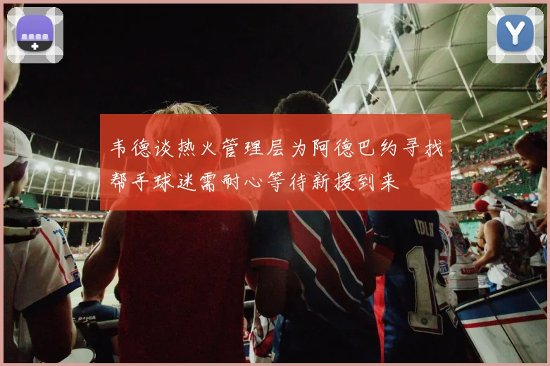 韦德谈热火管理层为阿德巴约寻找帮手球迷需耐心等待新援到来