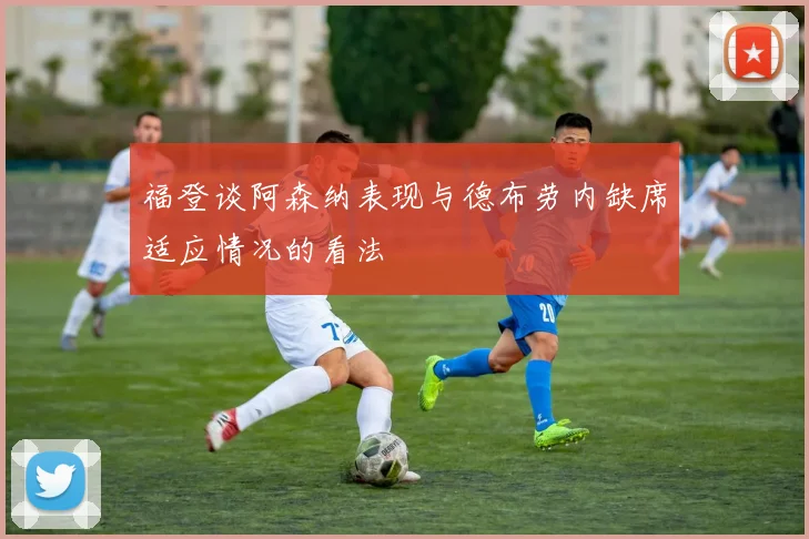 福登谈阿森纳表现与德布劳内缺席适应情况的看法
