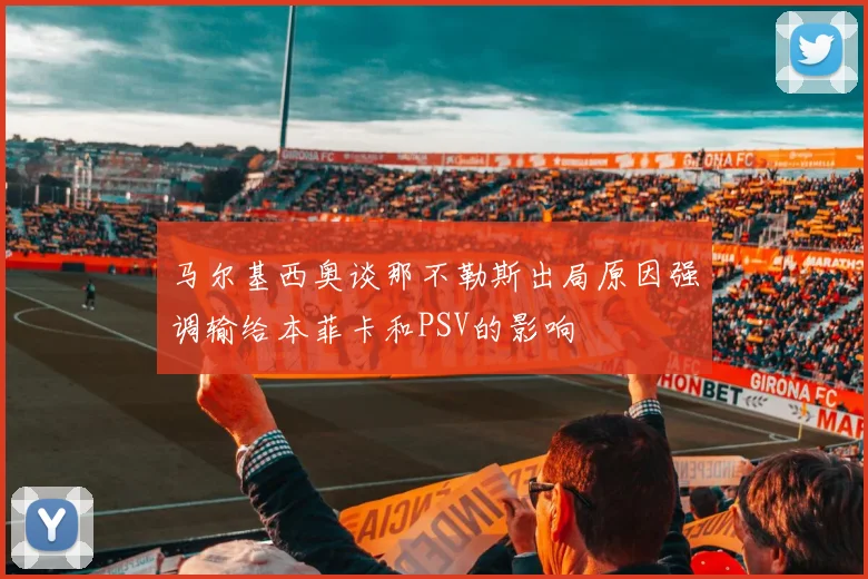 马尔基西奥谈那不勒斯出局原因强调输给本菲卡和PSV的影响