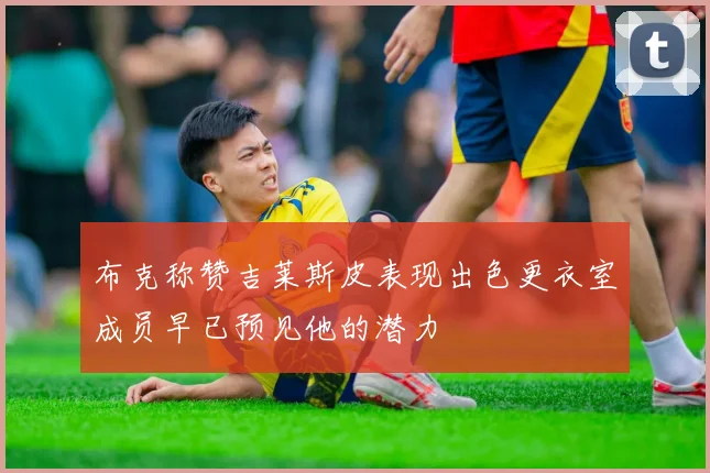布克称赞吉莱斯皮表现出色更衣室成员早已预见他的潜力