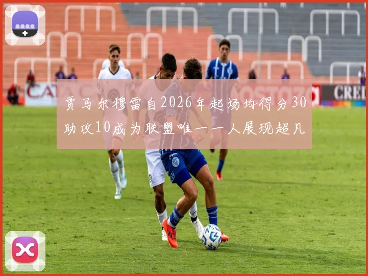贾马尔穆雷自2026年起场均得分30助攻10成为联盟唯一一人展现超凡实力