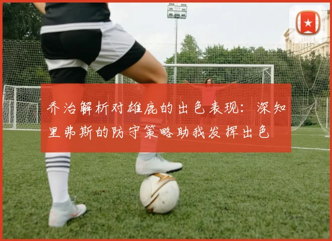 乔治解析对雄鹿的出色表现：深知里弗斯的防守策略助我发挥出色