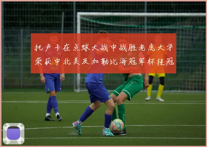 托卢卡在点球大战中战胜老虎大学荣获中北美及加勒比海冠军杯桂冠