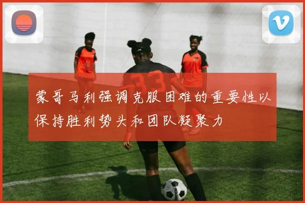 蒙哥马利强调克服困难的重要性以保持胜利势头和团队凝聚力
