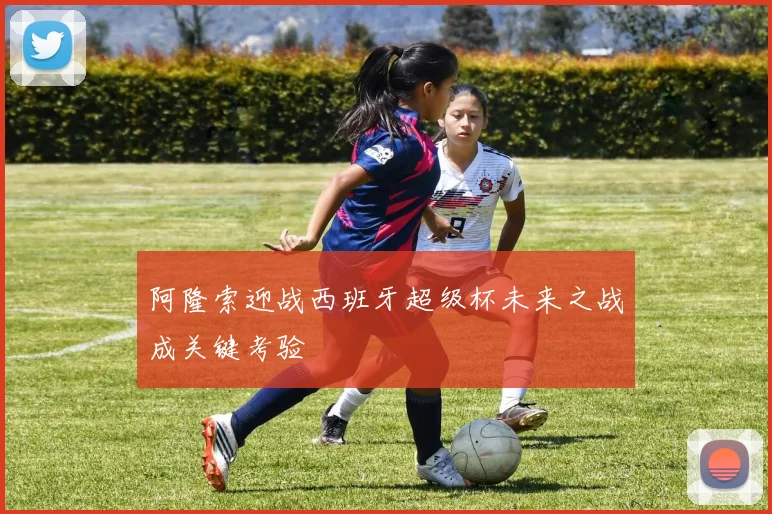 阿隆索迎战西班牙超级杯未来之战成关键考验