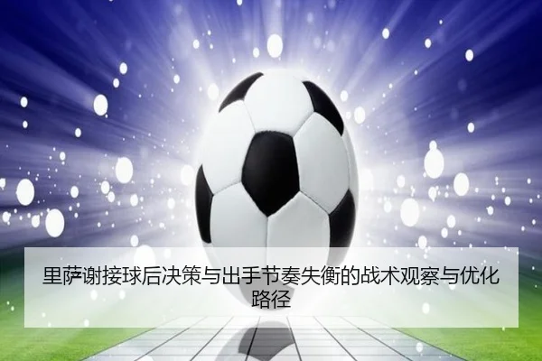 里萨谢接球后决策与出手节奏失衡的战术观察与优化路径（hth）