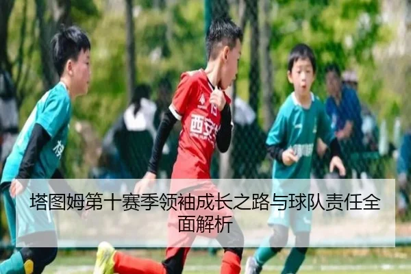 塔图姆第十赛季领袖成长之路与球队责任全面解析（hth）